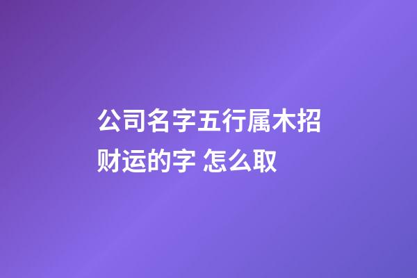 公司名字五行属木招财运的字 怎么取-第1张-公司起名-玄机派